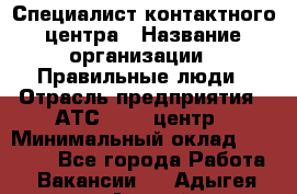 Специалист контактного центра › Название организации ­ Правильные люди › Отрасль предприятия ­ АТС, call-центр › Минимальный оклад ­ 25 000 - Все города Работа » Вакансии   . Адыгея респ.,Адыгейск г.